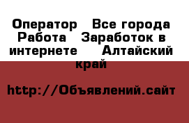 Оператор - Все города Работа » Заработок в интернете   . Алтайский край